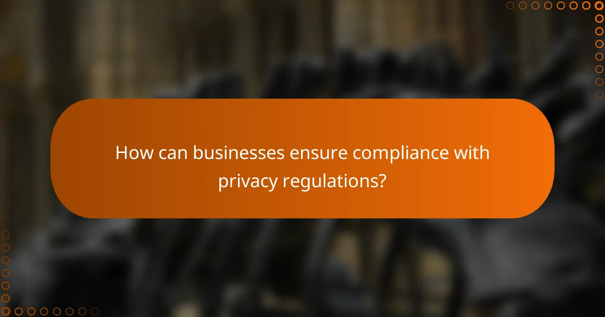 How can businesses ensure compliance with privacy regulations?