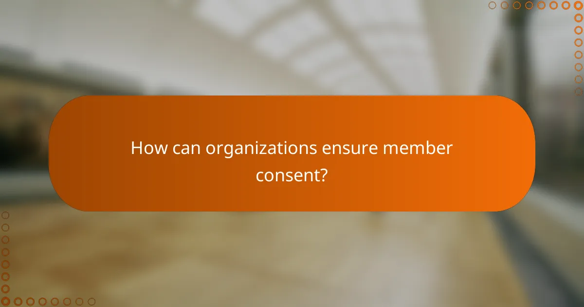 How can organizations ensure member consent?